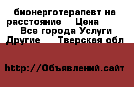 бионерготерапевт на расстояние  › Цена ­ 1 000 - Все города Услуги » Другие   . Тверская обл.